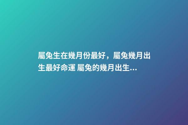 屬兔生在幾月份最好，屬兔幾月出生最好命運 屬兔的幾月出生好命 屬兔哪個月份出生命好-第1張-觀點-玄機派